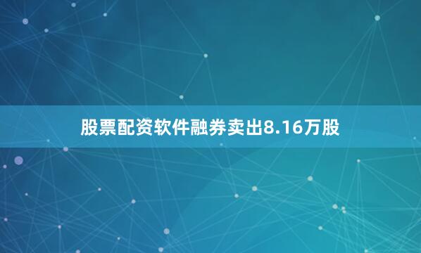 股票配资软件融券卖出8.16万股