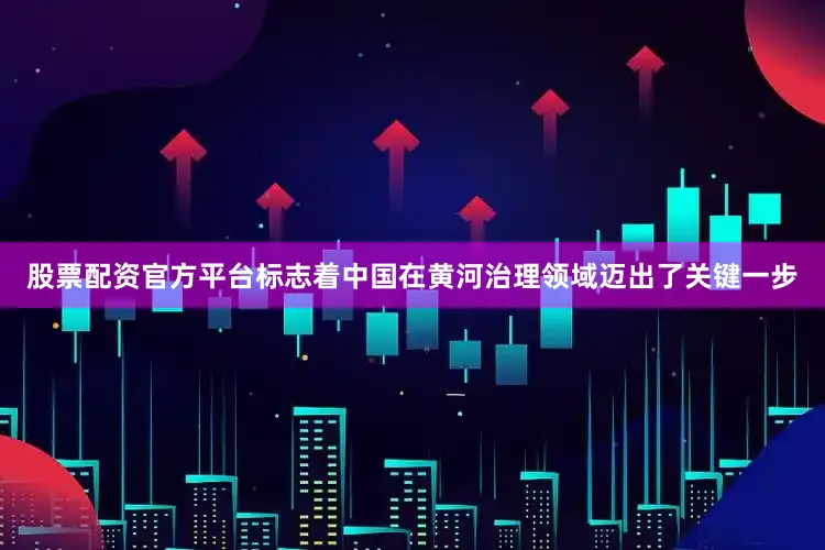股票配资官方平台标志着中国在黄河治理领域迈出了关键一步
