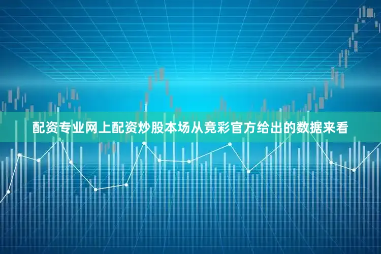 配资专业网上配资炒股本场从竞彩官方给出的数据来看