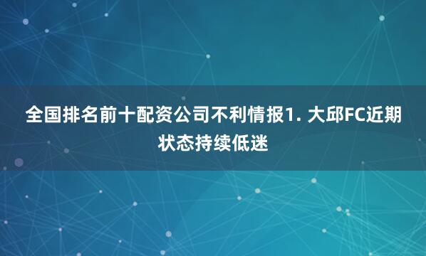 全国排名前十配资公司　　不利情报　　1. 大邱FC近期状态持续低迷