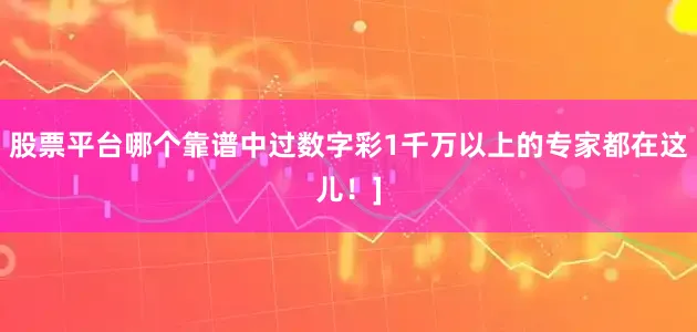股票平台哪个靠谱中过数字彩1千万以上的专家都在这儿！]