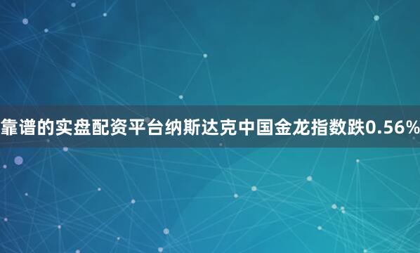 靠谱的实盘配资平台纳斯达克中国金龙指数跌0.56%