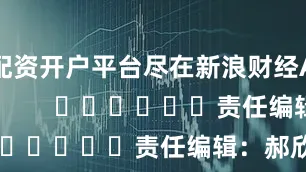 配资开户平台尽在新浪财经APP            						责任编辑：郝欣煜