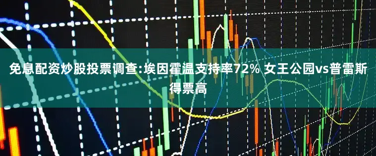 免息配资炒股投票调查:埃因霍温支持率72% 女王公园vs普雷斯得票高