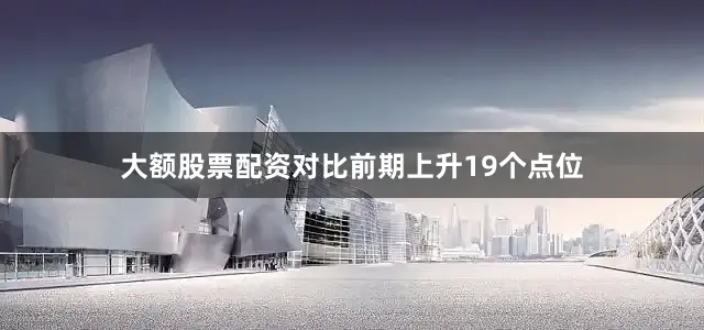 大额股票配资对比前期上升19个点位