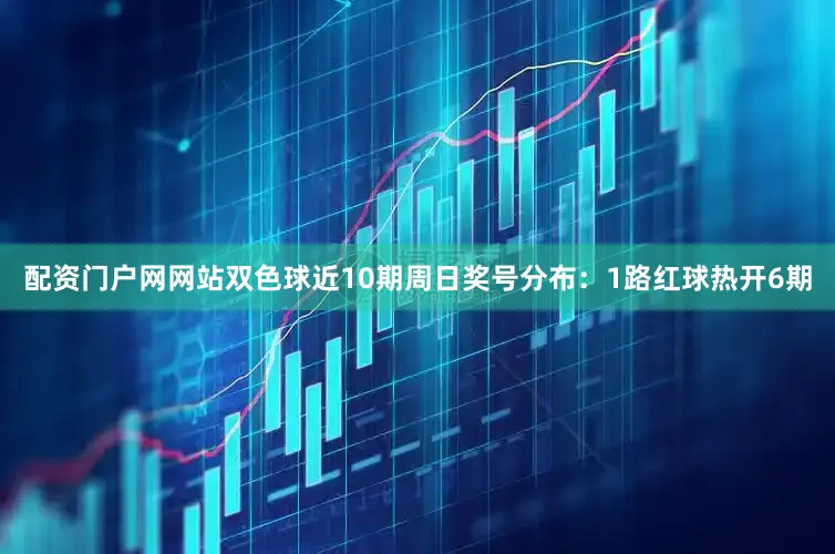 配资门户网网站双色球近10期周日奖号分布：1路红球热开6期