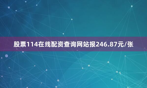股票114在线配资查询网站报246.87元/张