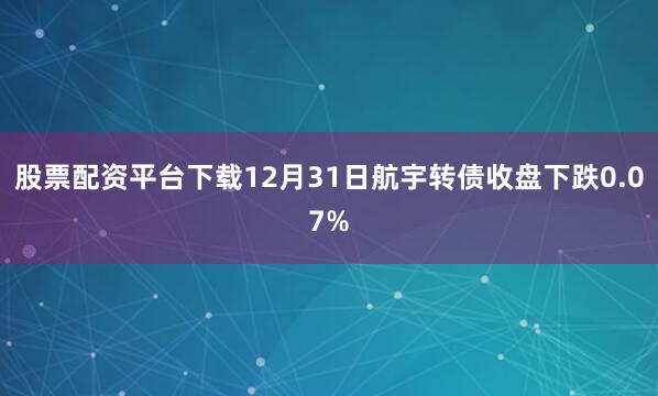 股票配资平台下载12月31日航宇转债收盘下跌0.07%