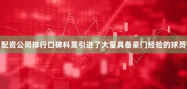 配资公司排行口碑科莫引进了大量具备豪门经验的球员