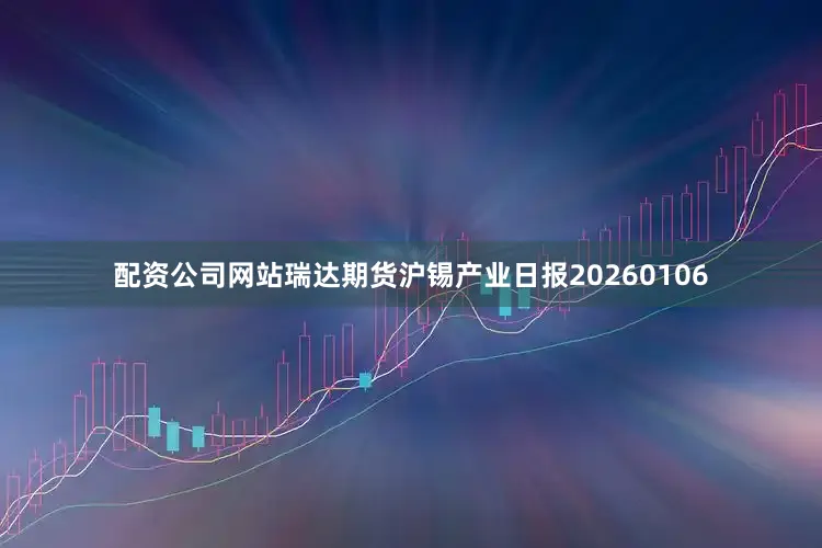 配资公司网站瑞达期货沪锡产业日报20260106