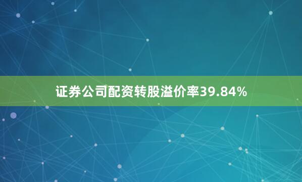 证券公司配资转股溢价率39.84%