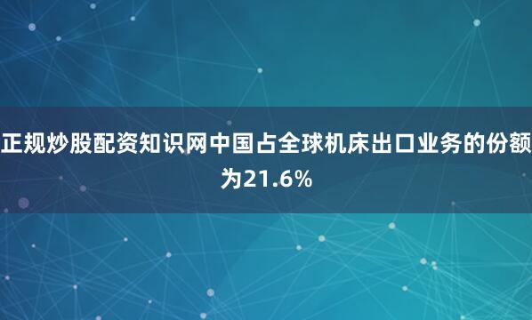 正规炒股配资知识网中国占全球机床出口业务的份额为21.6%