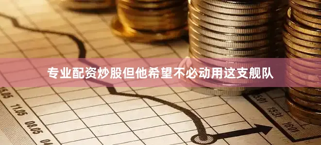 专业配资炒股但他希望不必动用这支舰队