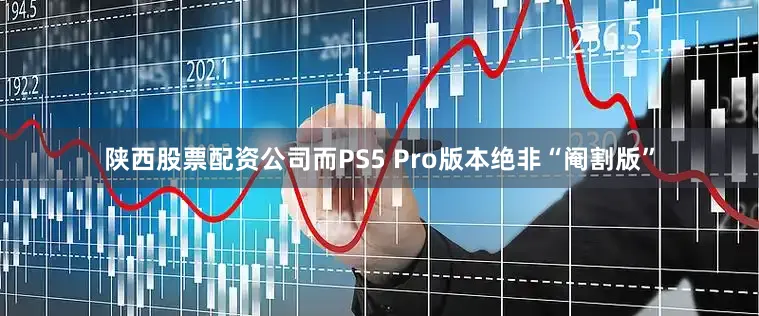 陕西股票配资公司而PS5 Pro版本绝非“阉割版”