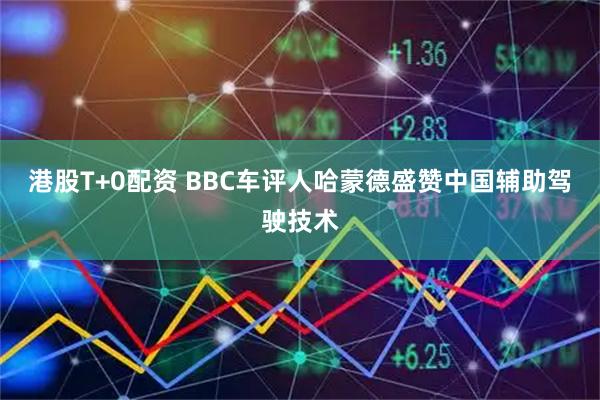 港股T+0配资 BBC车评人哈蒙德盛赞中国辅助驾驶技术