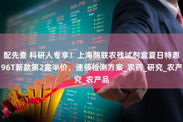配先查 科研人专享!上海酶联农残试剂盒夏日特惠:96T新款第2盒半价,速领检测方案_农药_研究_农产品