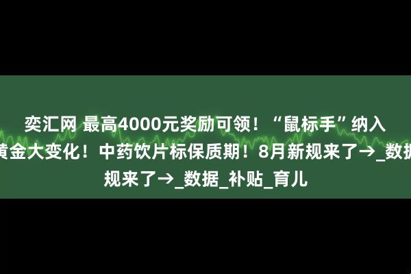 奕汇网 最高4000元奖励可领！“鼠标手”纳入职业病！买黄金大变化！中药饮片标保质期！8月新规来了→_数据_补贴_育儿