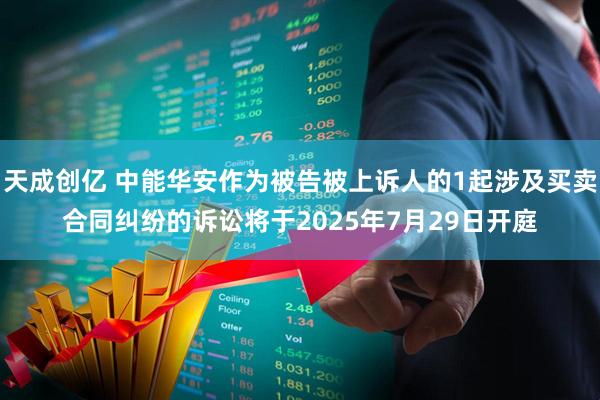 天成创亿 中能华安作为被告被上诉人的1起涉及买卖合同纠纷的诉讼将于2025年7月29日开庭