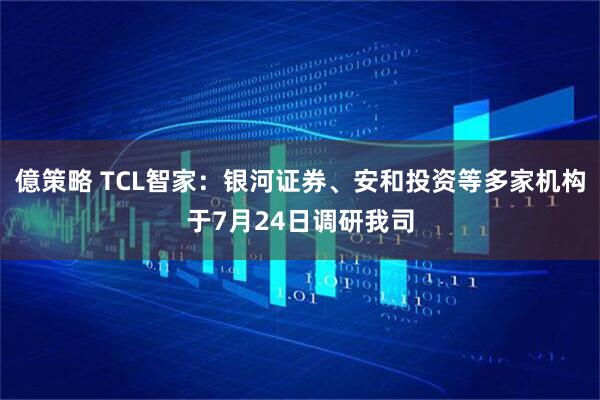 億策略 TCL智家：银河证券、安和投资等多家机构于7月24日调研我司