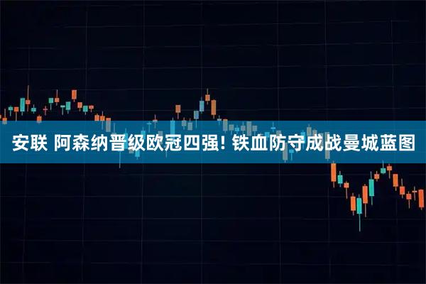 安联 阿森纳晋级欧冠四强! 铁血防守成战曼城蓝图