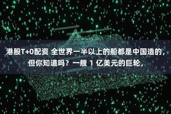 港股T+0配资 全世界一半以上的船都是中国造的，但你知道吗？一艘 1 亿美元的巨轮，