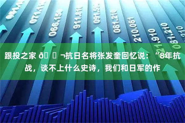 跟投之家 🌬抗日名将张发奎回忆说：“8年抗战，谈不上什么史诗，我们和日军的作