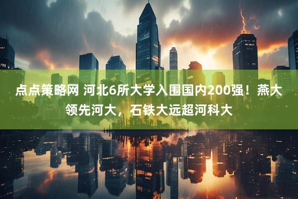 点点策略网 河北6所大学入围国内200强！燕大领先河大，石铁大远超河科大