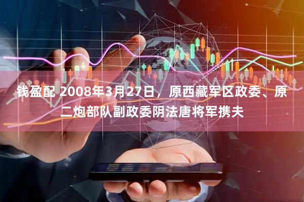 钱盈配 2008年3月27日，原西藏军区政委、原二炮部队副政委阴法唐将军携夫