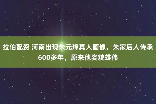 拉伯配资 河南出现朱元璋真人画像，朱家后人传承600多年，原来他姿貌雄伟