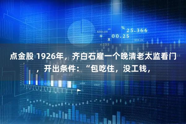 点金股 1926年，齐白石雇一个晚清老太监看门，开出条件：“包吃住，没工钱，