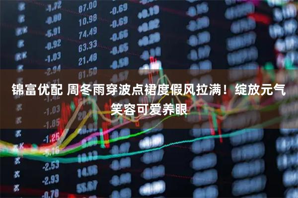 锦富优配 周冬雨穿波点裙度假风拉满！绽放元气笑容可爱养眼