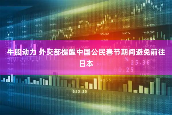 牛股动力 外交部提醒中国公民春节期间避免前往日本