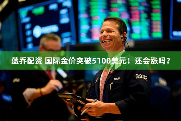 蓝乔配资 国际金价突破5100美元！还会涨吗？