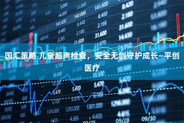 国汇策略 儿童超声检查，安全无创守护成长—平创医疗