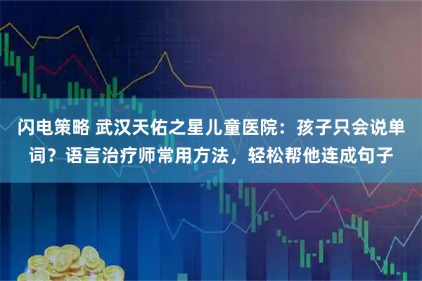 闪电策略 武汉天佑之星儿童医院：孩子只会说单词？语言治疗师常用方法，轻松帮他连成句子