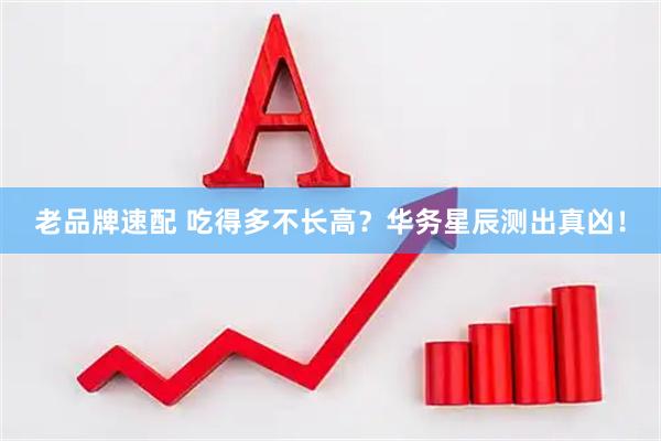 老品牌速配 吃得多不长高？华务星辰测出真凶！