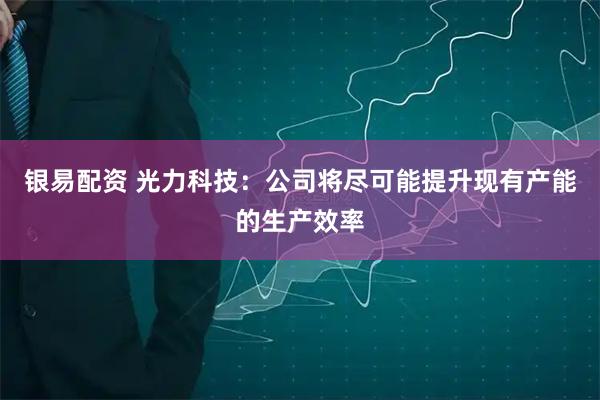 银易配资 光力科技：公司将尽可能提升现有产能的生产效率