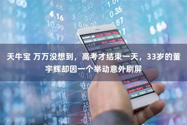 天牛宝 万万没想到，高考才结束一天，33岁的董宇辉却因一个举动意外刷屏