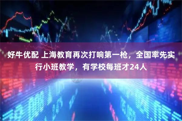 好牛优配 上海教育再次打响第一枪，全国率先实行小班教学，有学校每班才24人