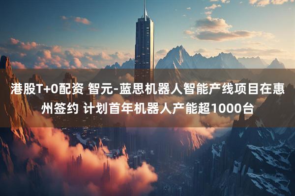 港股T+0配资 智元-蓝思机器人智能产线项目在惠州签约 计划首年机器人产能超1000台
