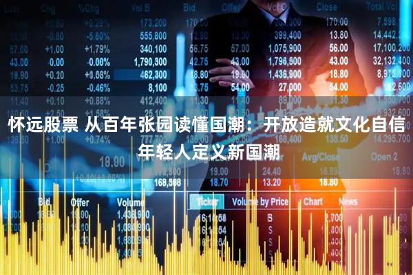 怀远股票 从百年张园读懂国潮：开放造就文化自信 年轻人定义新国潮