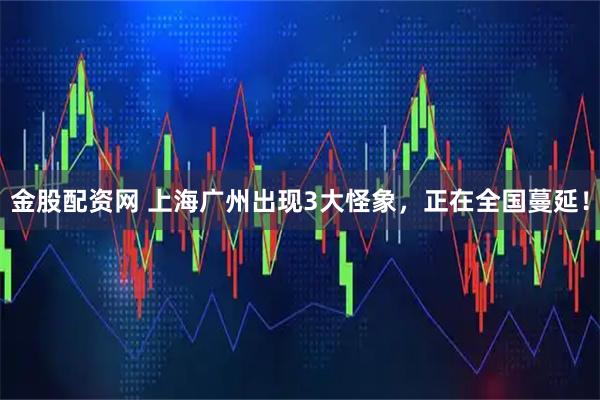 金股配资网 上海广州出现3大怪象，正在全国蔓延！