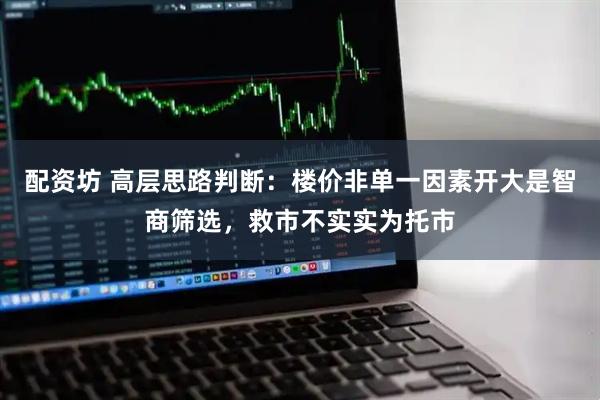 配资坊 高层思路判断:楼价非单一因素开大是智商筛选,救市不实实为托市