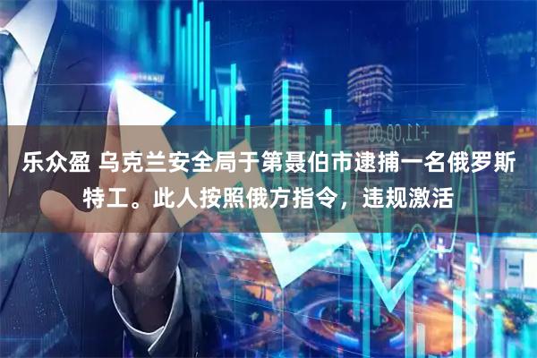 乐众盈 乌克兰安全局于第聂伯市逮捕一名俄罗斯特工。此人按照俄方指令，违规激活