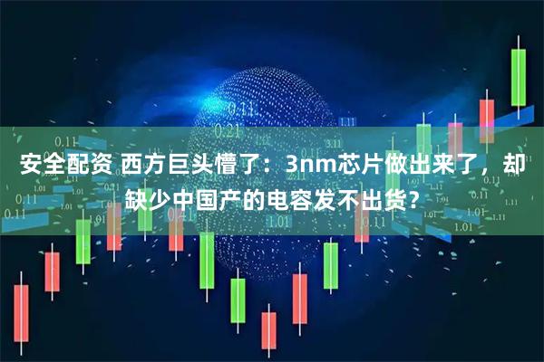 安全配资 西方巨头懵了：3nm芯片做出来了，却缺少中国产的电容发不出货？