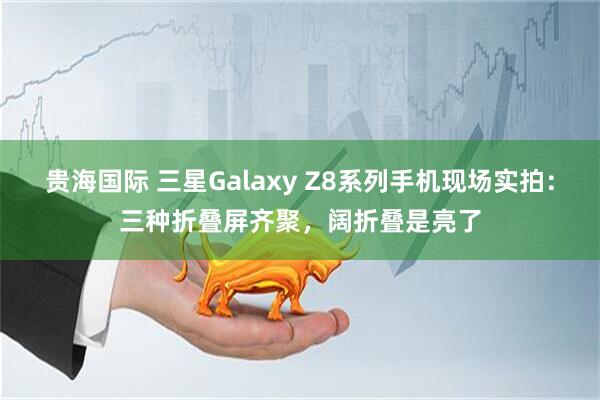 贵海国际 三星Galaxy Z8系列手机现场实拍：三种折叠屏齐聚，阔折叠是亮了
