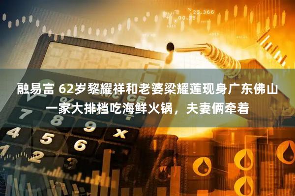 融易富 62岁黎耀祥和老婆梁耀莲现身广东佛山一家大排档吃海鲜火锅，夫妻俩牵着