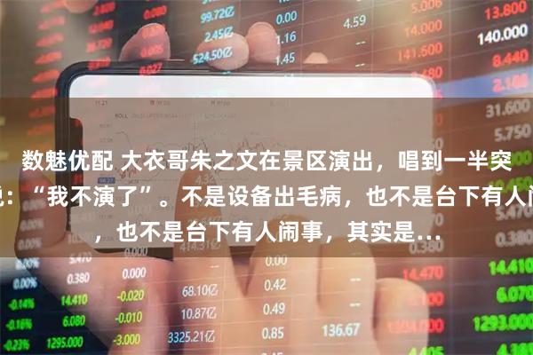 数魅优配 大衣哥朱之文在景区演出，唱到一半突然停了，直接说：“我不演了”。不是设备出毛病，也不是台下有人闹事，其实是…