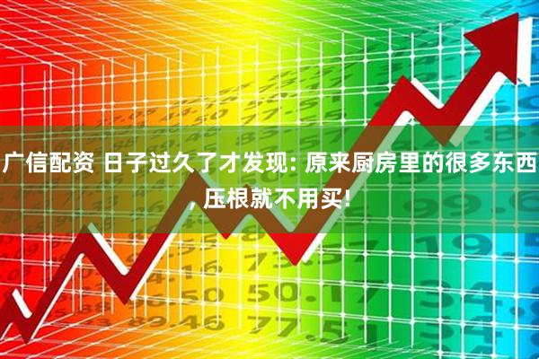 广信配资 日子过久了才发现: 原来厨房里的很多东西, 压根就不用买!