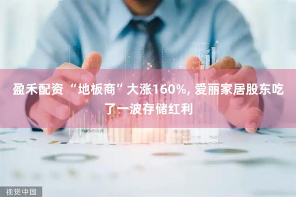 盈禾配资 “地板商”大涨160%, 爱丽家居股东吃了一波存储红利
